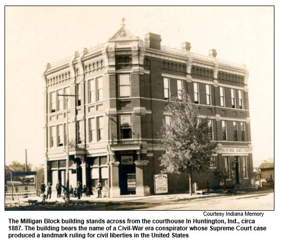 The Milligan Block building stands across from the courthouse In Huntington, Ind., circa 1887. The building bears the name of a Civil-War era conspirator whose Supreme Court case produced a landmark ruling for civil liberties in the United States
Courtesy Indiana Memory.