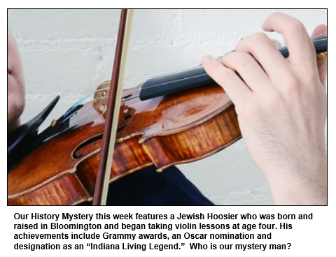 Our History Mystery this week features a Jewish Hoosier who was born and raised in Bloomington and began taking violin lessons at age four. His achievements include Grammy awards, an Oscar nomination and designation as an “Indiana Living Legend.”  Who is our mystery man?
